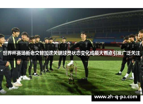 世界杯赛场新老交替加速关键球员状态变化成最大看点引发广泛关注