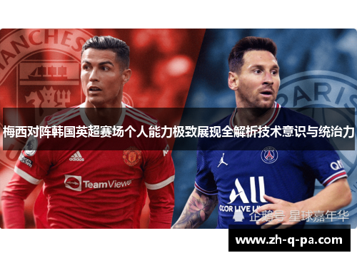梅西对阵韩国英超赛场个人能力极致展现全解析技术意识与统治力
