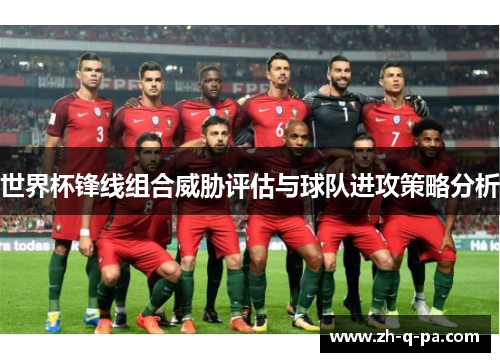 世界杯锋线组合威胁评估与球队进攻策略分析