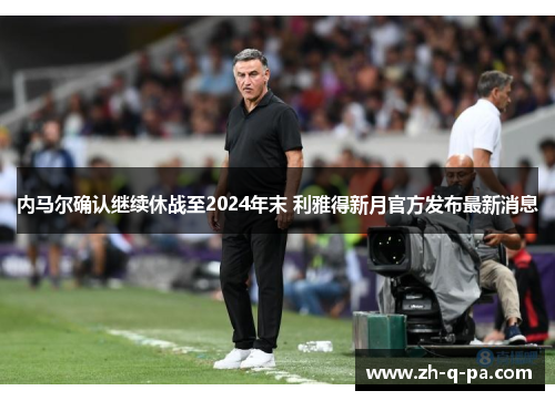 内马尔确认继续休战至2024年末 利雅得新月官方发布最新消息