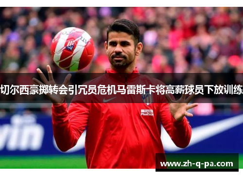 切尔西豪掷转会引冗员危机马雷斯卡将高薪球员下放训练