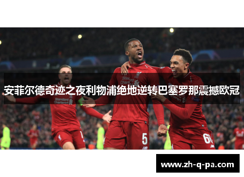 安菲尔德奇迹之夜利物浦绝地逆转巴塞罗那震撼欧冠