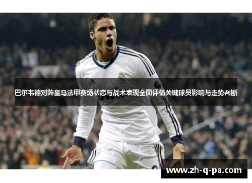 巴尔韦德对阵皇马法甲赛场状态与战术表现全面评估关键球员影响与走势判断