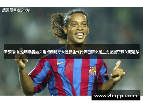 萨尔玛·帕拉略洛崭露头角成西班牙女足新生代代表巴萨女足主力屡屡斩获关键进球