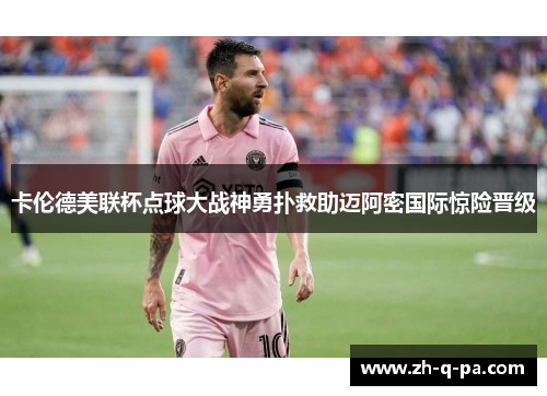 卡伦德美联杯点球大战神勇扑救助迈阿密国际惊险晋级