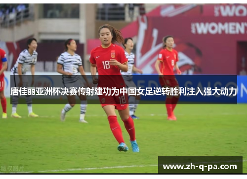 唐佳丽亚洲杯决赛传射建功为中国女足逆转胜利注入强大动力 唐佳丽亚洲杯决赛传射建功为中国女足逆转胜利注入强大动力