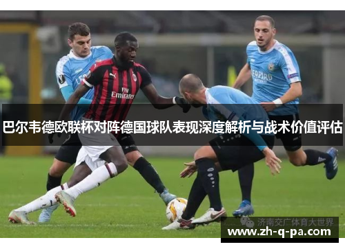 巴尔韦德欧联杯对阵德国球队表现深度解析与战术价值评估