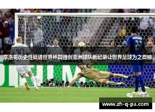 摩洛哥历史性挺进世界杯四强创亚洲球队新纪录让世界足球为之震撼
