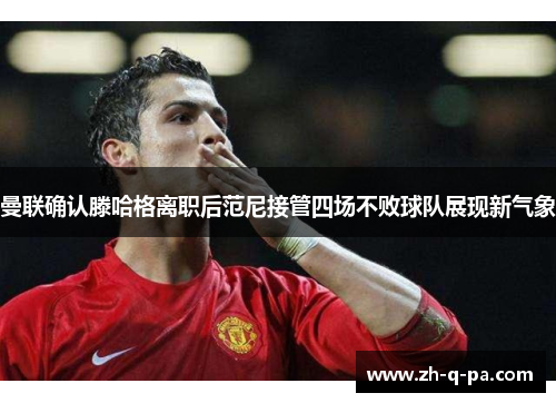 曼联确认滕哈格离职后范尼接管四场不败球队展现新气象