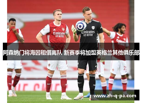 阿森纳门将海因租借离队 新赛季将加盟英格兰其他俱乐部