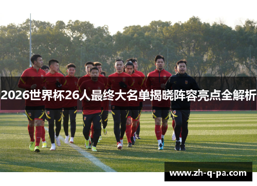 2026世界杯26人最终大名单揭晓阵容亮点全解析
