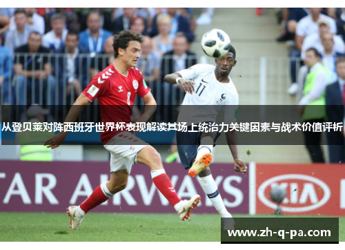 从登贝莱对阵西班牙世界杯表现解读其场上统治力关键因素与战术价值评析