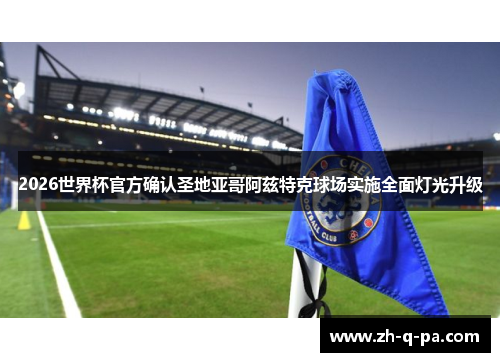 2026世界杯官方确认圣地亚哥阿兹特克球场实施全面灯光升级