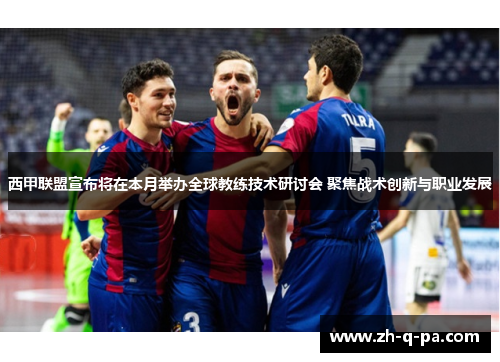 西甲联盟宣布将在本月举办全球教练技术研讨会 聚焦战术创新与职业发展 西甲联盟宣布将在本月举办全球教练技术研讨会 聚焦战术创新与职业发展