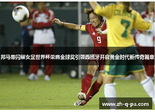 邦马蒂闪耀女足世界杯荣膺金球奖引领西班牙开启黄金时代新传奇篇章 邦马蒂闪耀女足世界杯荣膺金球奖引领西班牙开启黄金时代新传奇篇章