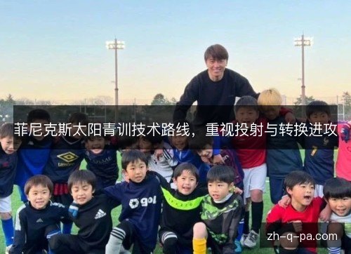 菲尼克斯太阳青训技术路线,重视投射与转换进攻 菲尼克斯太阳青训技术路线,重视投射与转换进攻
