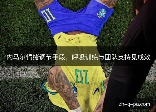 内马尔情绪调节手段,呼吸训练与团队支持见成效 内马尔情绪调节手段,呼吸训练与团队支持见成效